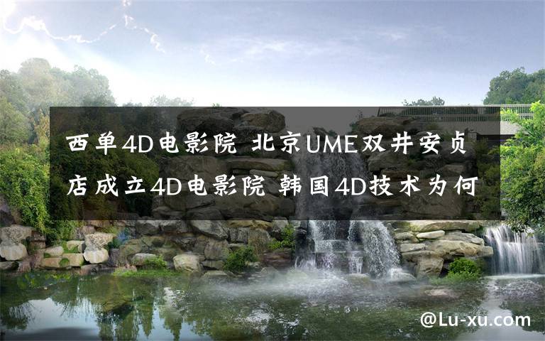 西单4D电影院 北京UME双井安贞店成立4D电影院 韩国4D技术为何引领全球