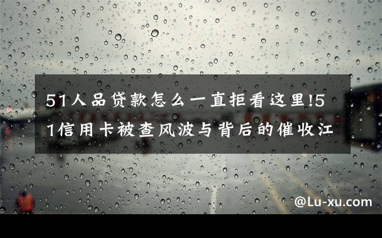 51人品贷款怎么一直拒看这里!51信用卡被查风波与背后的催收江湖