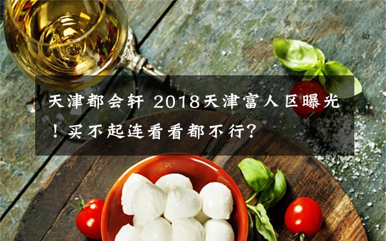 天津都会轩 2018天津富人区曝光！买不起连看看都不行？