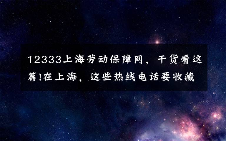 12333上海劳动保障网，干货看这篇!在上海，这些热线电话要收藏好！