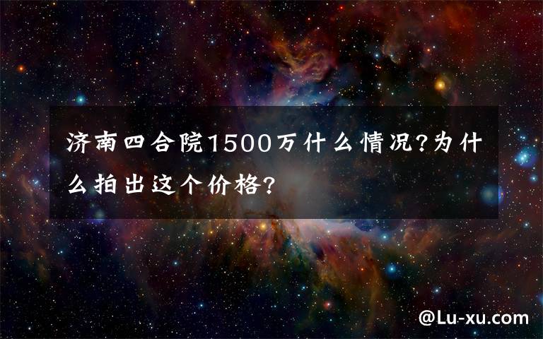 济南四合院1500万什么情况?为什么拍出这个价格?