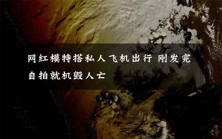 网红模特搭私人飞机出行 刚发完自拍就机毁人亡