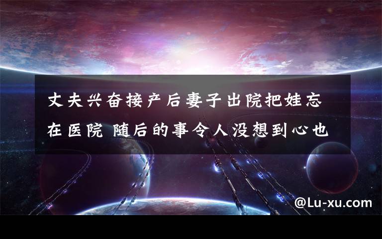 丈夫兴奋接产后妻子出院把娃忘在医院 随后的事令人没想到心也太大了吧