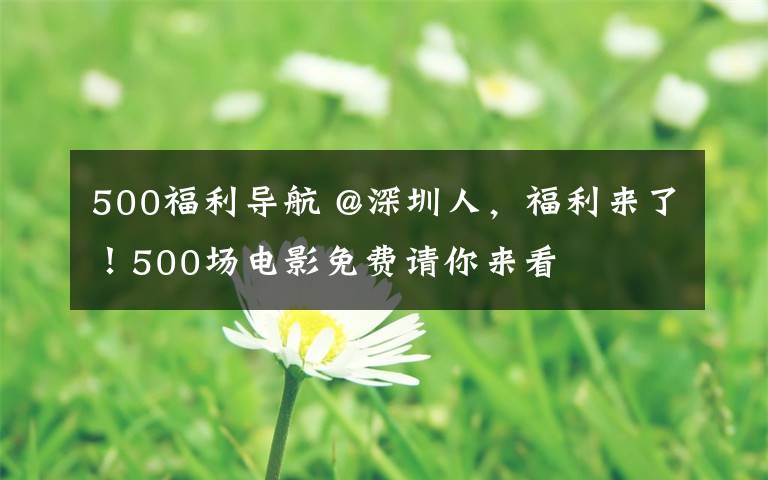 500福利导航 @深圳人，福利来了！500场电影免费请你来看