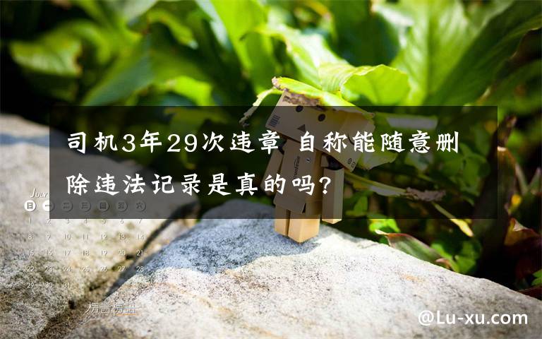 司机3年29次违章 自称能随意删除违法记录是真的吗?