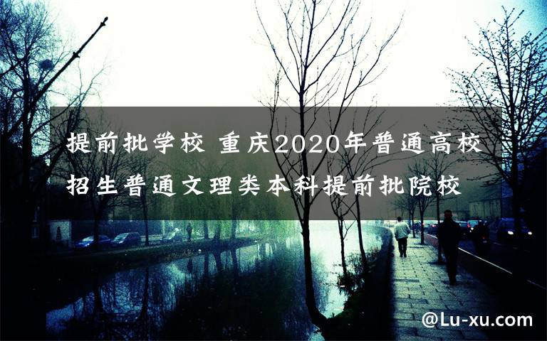 提前批学校 重庆2020年普通高校招生普通文理类本科提前批院校昨天开始投档考生录取轨迹信息每天18：00更新