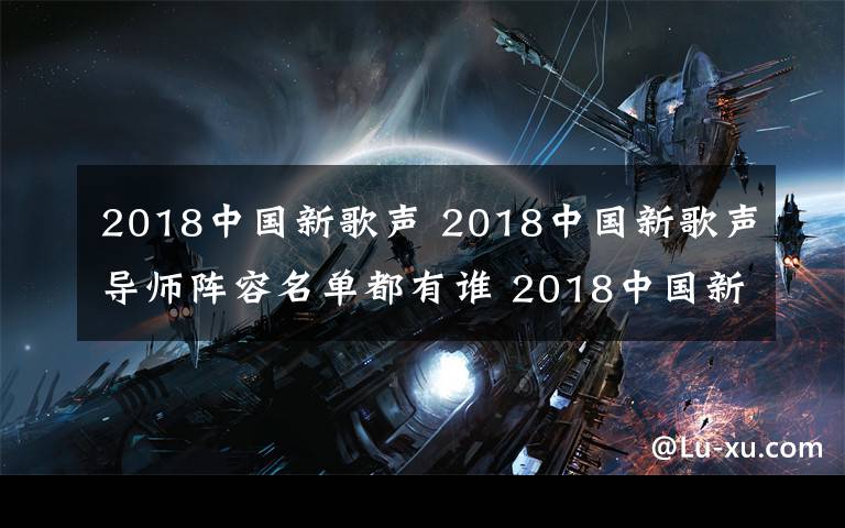 2018中国新歌声 2018中国新歌声导师阵容名单都有谁 2018中国新歌声播出时间