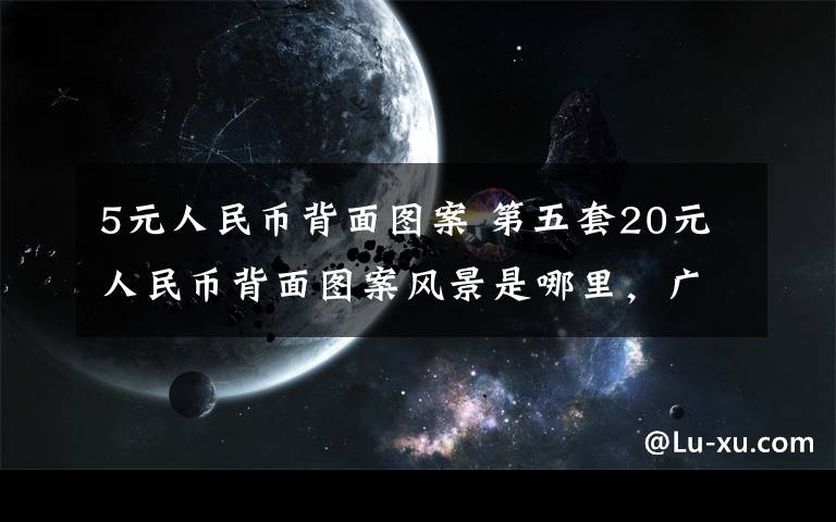 5元人民币背面图案 第五套20元人民币背面图案风景是哪里，广西桂林漓江山水