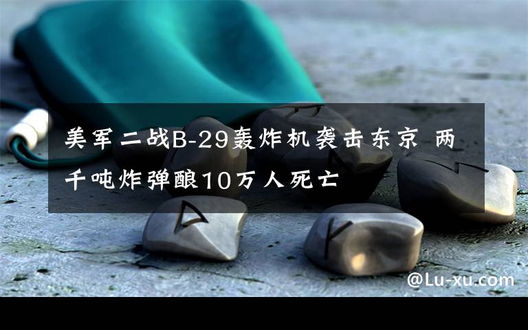 美军二战B-29轰炸机袭击东京 两千吨炸弹酿10万人死亡