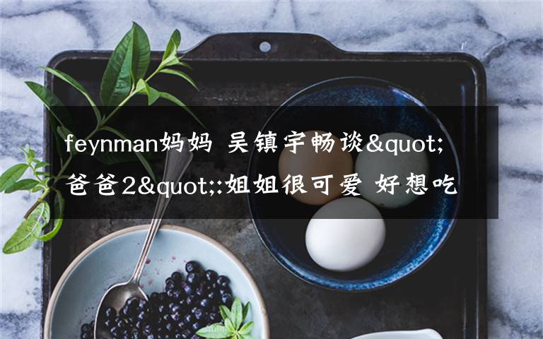 feynman妈妈 吴镇宇畅谈"爸爸2":姐姐很可爱 好想吃掉她/图