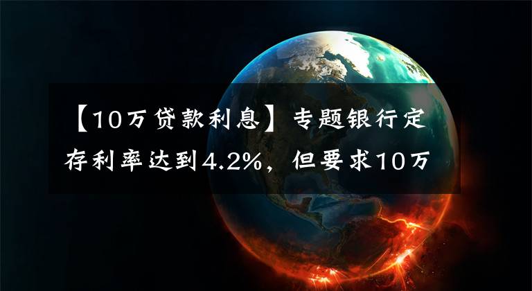 【10万贷款利息】专题银行定存利率达到4.2%，但要求10万元起存，是否存在风险？