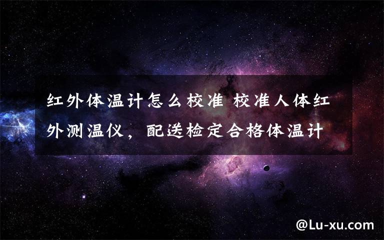 红外体温计怎么校准 校准人体红外测温仪，配送检定合格体温计 省计量院提供有效技术保障