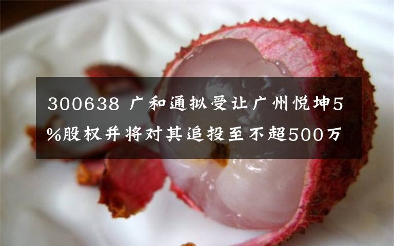 300638 广和通拟受让广州悦坤5%股权并将对其追投至不超500万元