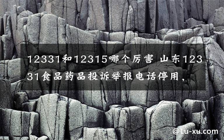 12331和12315哪个厉害 山东12331食品药品投诉举报电话停用，今后可打12345或12315