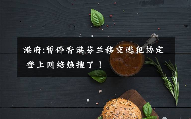 港府:暂停香港芬兰移交逃犯协定 登上网络热搜了！