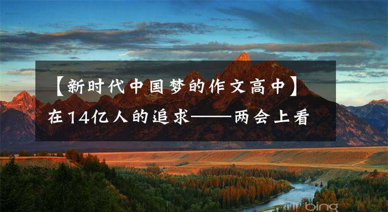 【新时代中国梦的作文高中】在14亿人的追求——两会上看到“中国梦”的新旅程。