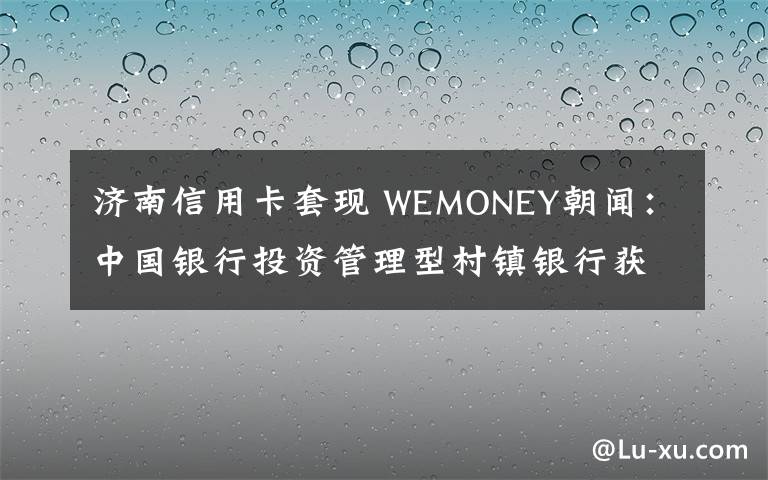 济南信用卡套现 WEMONEY朝闻：中国银行投资管理型村镇银行获批开业；易安承保的同程旅游P2P产品逾期
