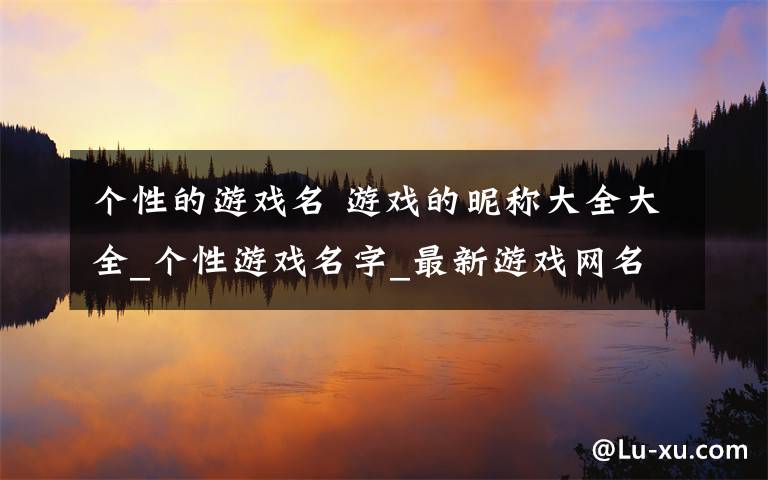 个性的游戏名 游戏的昵称大全大全_个性游戏名字_最新游戏网名大全