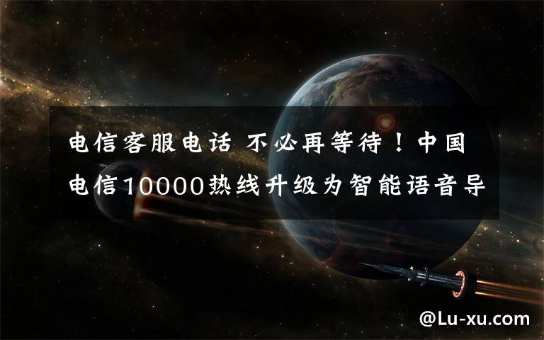 电信客服电话 不必再等待！中国电信10000热线升级为智能语音导航平台