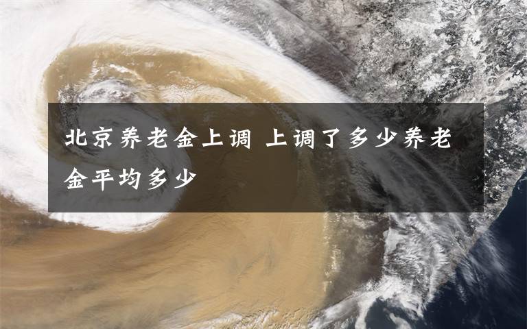 北京养老金上调 上调了多少养老金平均多少