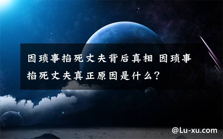 因琐事掐死丈夫背后真相 因琐事掐死丈夫真正原因是什么？