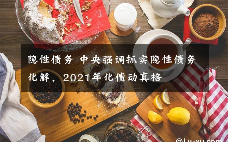 隐性债务 中央强调抓实隐性债务化解，2021年化债动真格