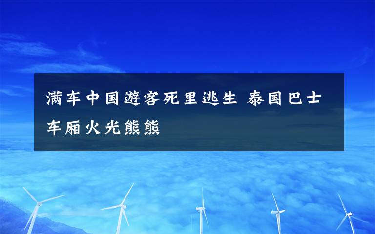 满车中国游客死里逃生 泰国巴士车厢火光熊熊