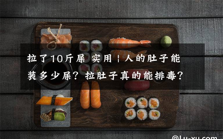 拉了10斤屎 实用 | 人的肚子能装多少屎？拉肚子真的能排毒？