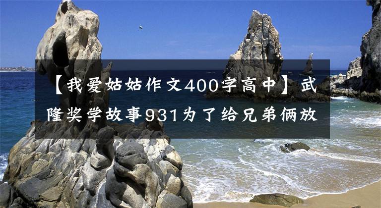 【我爱姑姑作文400字高中】武隆奖学故事931为了给兄弟俩放一张桌子，姑姑和姑父倾注了一切。(大卫亚设)。