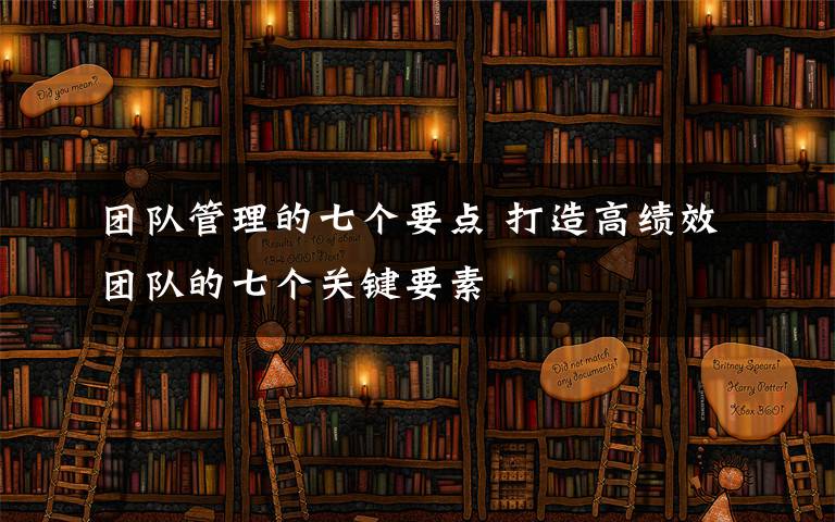 团队管理的七个要点 打造高绩效团队的七个关键要素