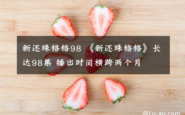 新还珠格格98 《新还珠格格》长达98集 播出时间横跨两个月