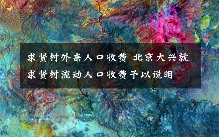 求贤村外来人口收费 北京大兴就求贤村流动人口收费予以说明