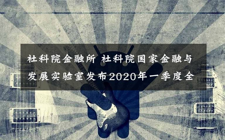 社科院金融所 社科院国家金融与发展实验室发布2020年一季度全球金融数据报告