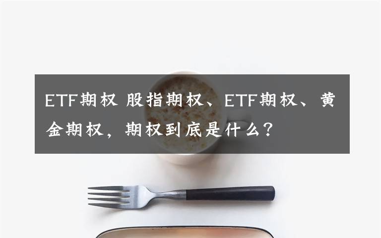 ETF期权 股指期权、ETF期权、黄金期权，期权到底是什么？