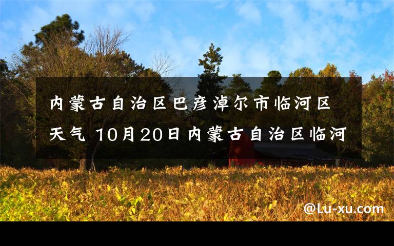 内蒙古自治区巴彦淖尔市临河区天气 10月20日内蒙古自治区临河区气象台发布寒潮蓝色预警