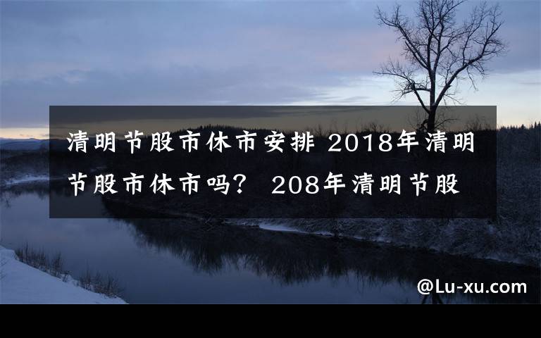 清明节股市休市安排 2018年清明节股市休市吗？ 208年清明节股市休市安排一览