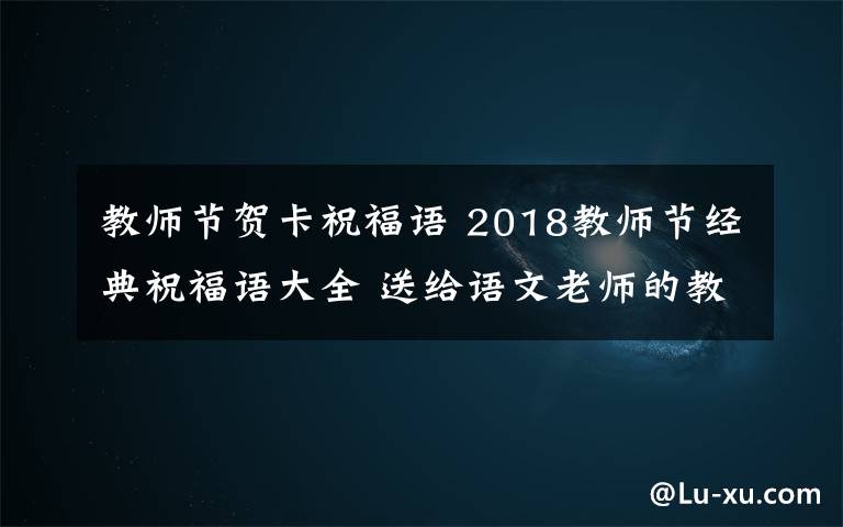 教师节贺卡祝福语 2018教师节经典祝福语大全 送给语文老师的教师节贺卡祝福语简短祝福语