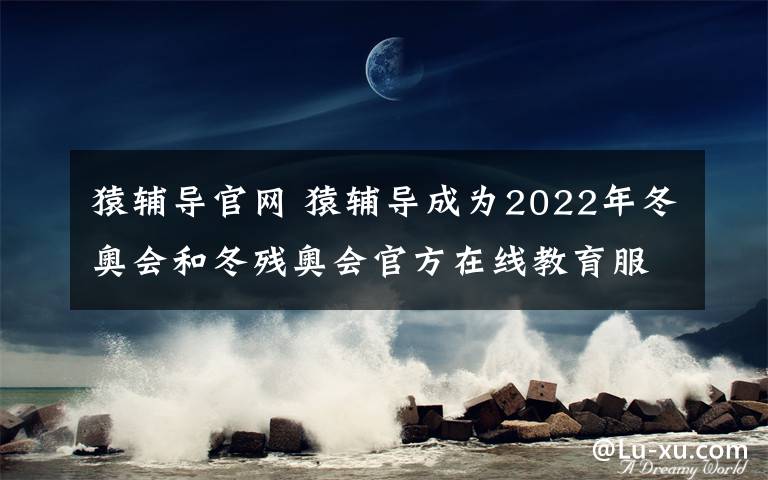 猿辅导官网 猿辅导成为2022年冬奥会和冬残奥会官方在线教育服务赞助商