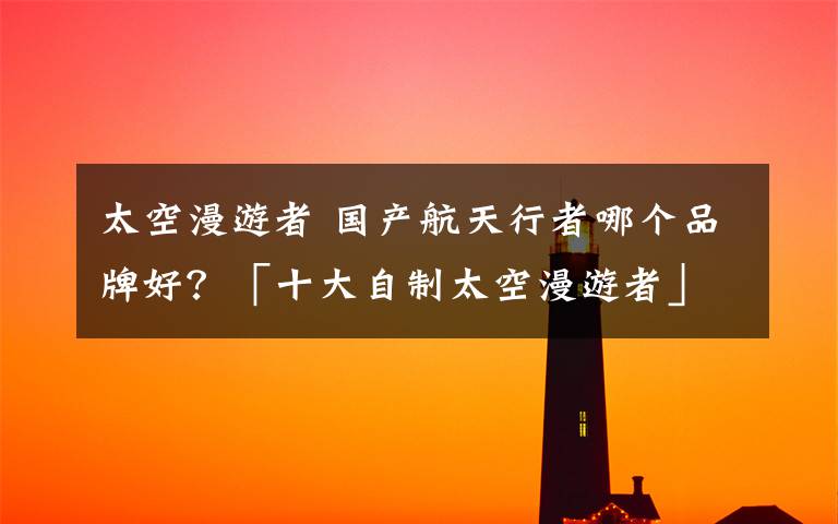 太空漫游者 国产航天行者哪个品牌好？「十大自制太空漫游者」文章配图