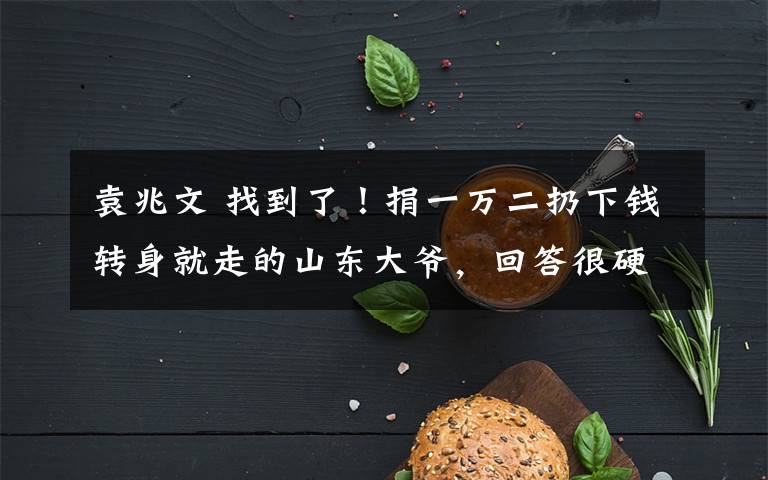 袁兆文 找到了！捐一万二扔下钱转身就走的山东大爷，回答很硬核