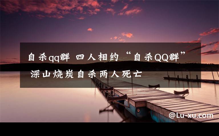 自杀qq群 四人相约“自杀QQ群” 深山烧炭自杀两人死亡