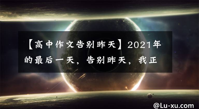 【高中作文告别昨天】2021年的最后一天，告别昨天，我正在成长