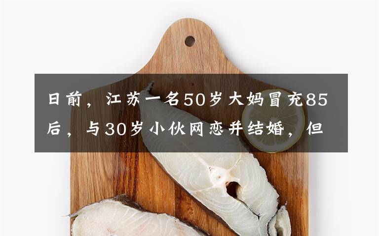 日前，江苏一名50岁大妈冒充85后，与30岁小伙网恋并结婚，但婚后几件事却让丈夫起了疑心。