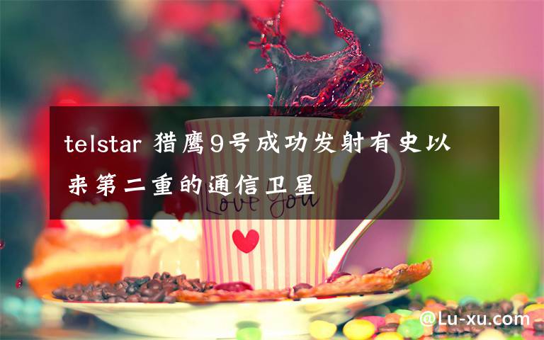 telstar 猎鹰9号成功发射有史以来第二重的通信卫星