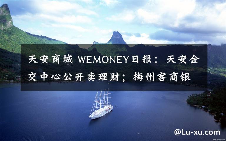 天安商城 WEMONEY日报：天安金交中心公开卖理财；梅州客商银行2019年净利润5824万元