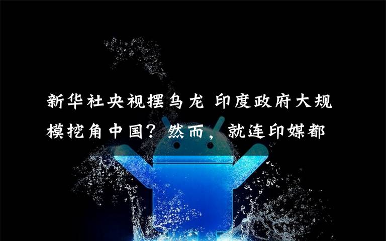 新华社央视摆乌龙 印度政府大规模挖角中国？然而，就连印媒都说在“做梦”