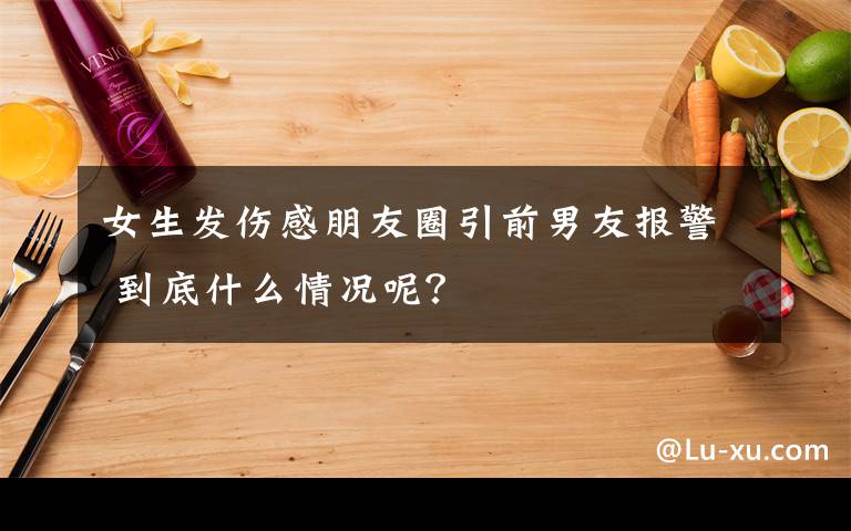 女生发伤感朋友圈引前男友报警 到底什么情况呢？