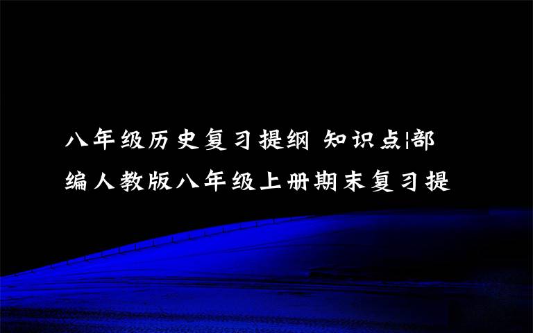 八年级历史复习提纲 知识点|部编人教版八年级上册期末复习提纲