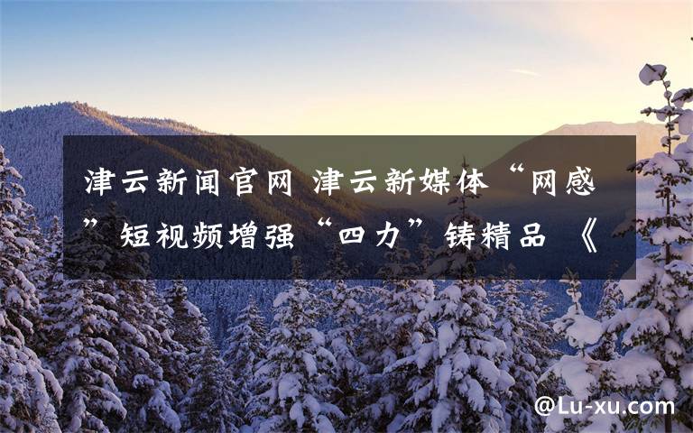 津云新闻官网 津云新媒体“网感”短视频增强“四力”铸精品 《臊子书记》荣获中国新闻奖一等奖