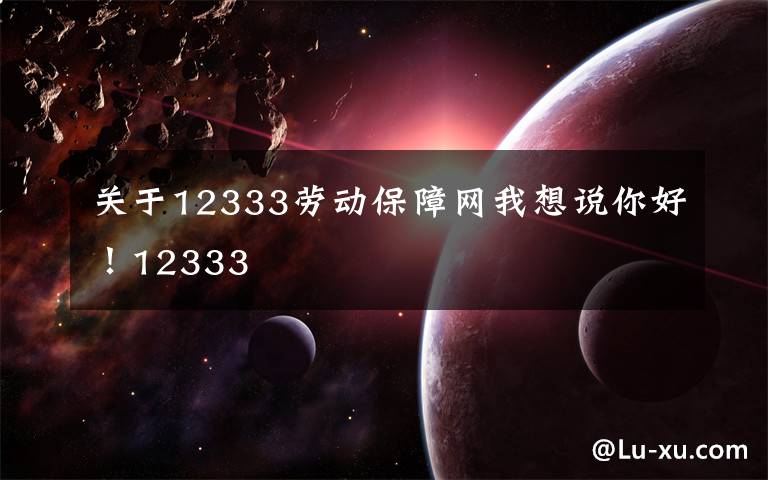 关于12333劳动保障网我想说你好！12333